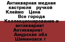 Антикварная медная кастрюля c ручкой. Клеймо › Цена ­ 4 500 - Все города Коллекционирование и антиквариат » Антиквариат   . Амурская обл.,Шимановск г.